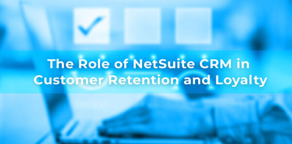 The Role of NetSuite CRM in Customer Retention and Loyalty
